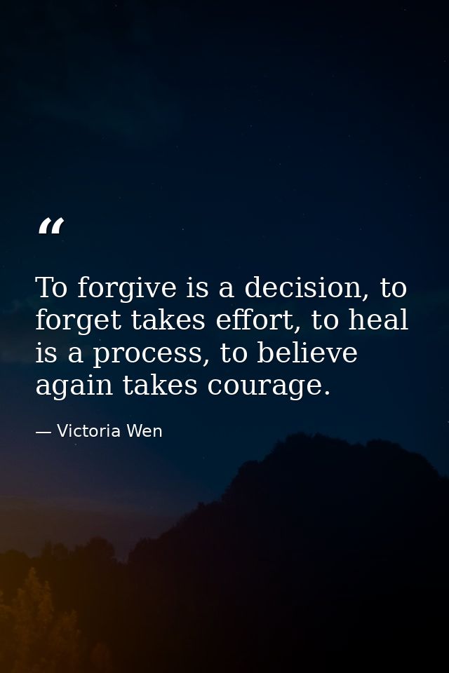 To forgive is a decision, to forget takes effort, to heal is a process, to believe again takes courage. — Victoria Wen