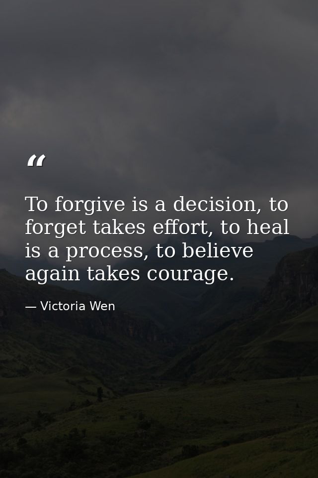 To forgive is a decision, to forget takes effort, to heal is a process, to believe again takes courage. — Victoria Wen