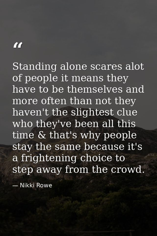 Standing alone scares alot of people it means they have to be themselves and more often than not they haven't the slight — Nikki Rowe