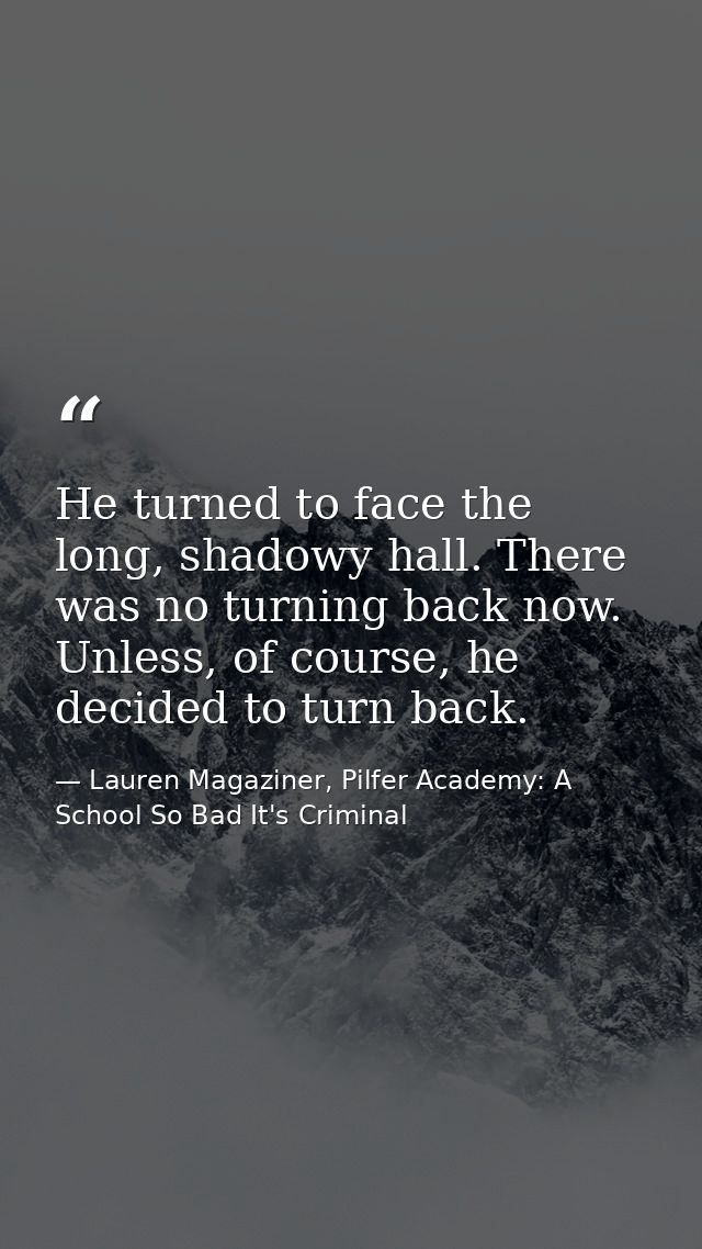 He turned to face the long, shadowy hall. There was no turning back now. Unless, of course, he decided to turn back. — Lauren Magaziner, Pilfer Academy: A School So Bad It's Criminal