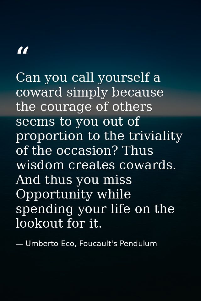 Can you call yourself a coward simply because the courage of others seems to you out of proportion to the triviality of  — Umberto Eco, Foucault's Pendulum