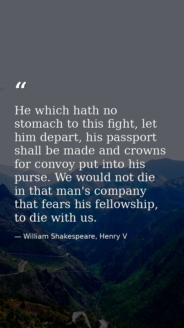 He which hath no stomach to this fight, let him depart, his passport shall be made and crowns for convoy put into his pu — William Shakespeare, Henry V