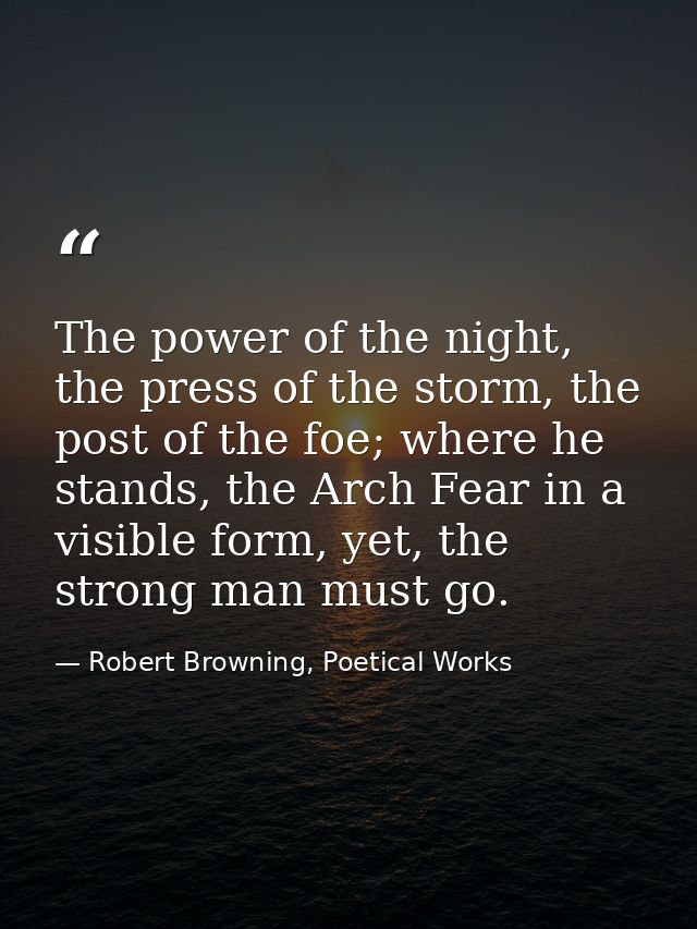 The power of the night, the press of the storm, the post of the foe; where he stands, the Arch Fear in a visible form, y — Robert Browning, Poetical Works