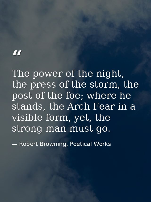 The power of the night, the press of the storm, the post of the foe; where he stands, the Arch Fear in a visible form, y — Robert Browning, Poetical Works