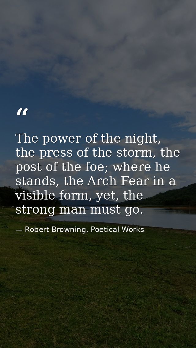 The power of the night, the press of the storm, the post of the foe; where he stands, the Arch Fear in a visible form, y — Robert Browning, Poetical Works