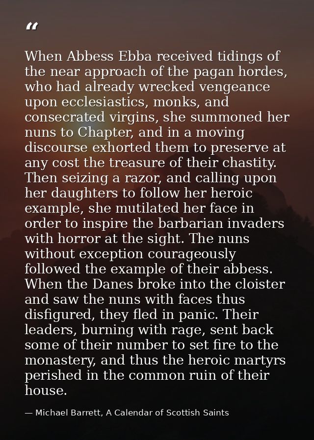 When Abbess Ebba received tidings of the near approach of the pagan hordes, who had already wrecked vengeance upon eccle — Michael Barrett, A Calendar of Scottish Saints