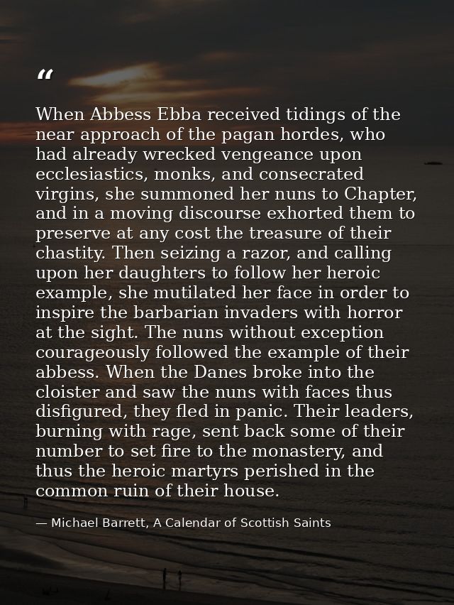 When Abbess Ebba received tidings of the near approach of the pagan hordes, who had already wrecked vengeance upon eccle — Michael Barrett, A Calendar of Scottish Saints
