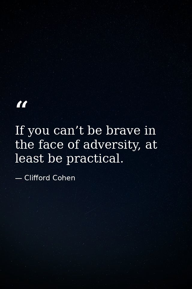If you can’t be brave in the face of adversity, at least be practical. — Clifford Cohen