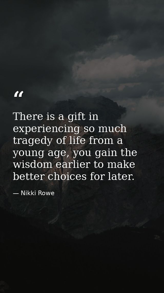 There is a gift in experiencing so much tragedy of life from a young age, you gain the wisdom earlier to make better cho — Nikki Rowe