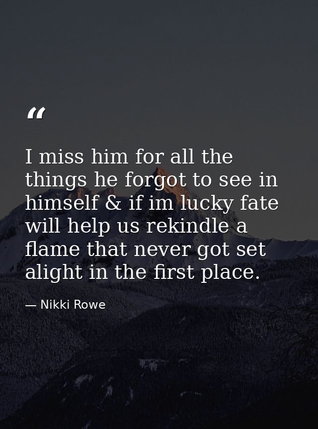 I miss him for all the things he forgot to see in himself & if im lucky fate will help us rekindle a flame that never go — Nikki Rowe