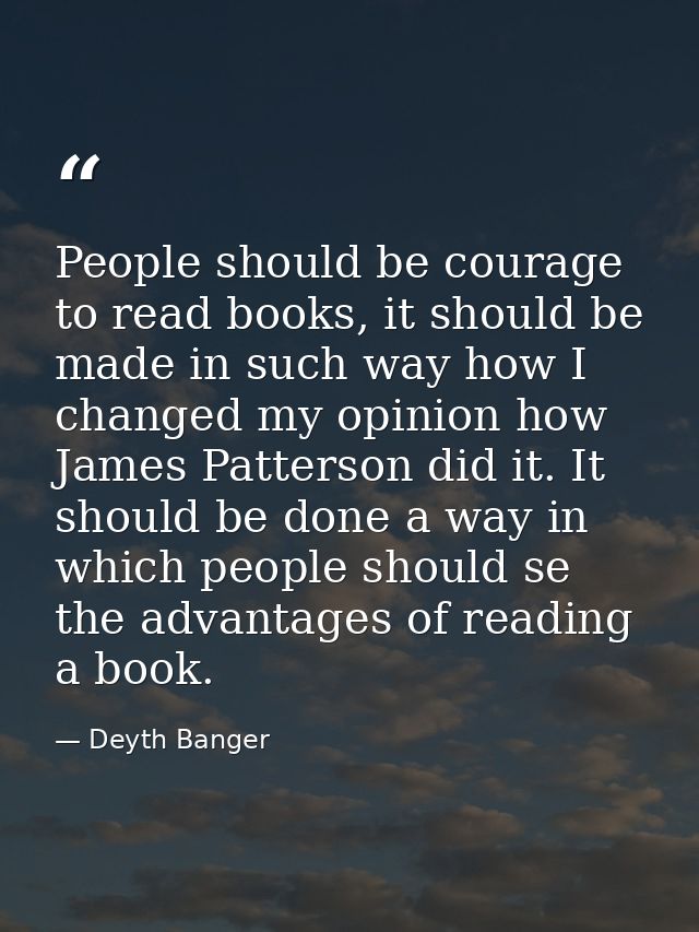 People should be courage to read books, it should be made in such way how I changed my opinion how James Patterson did i — Deyth Banger
