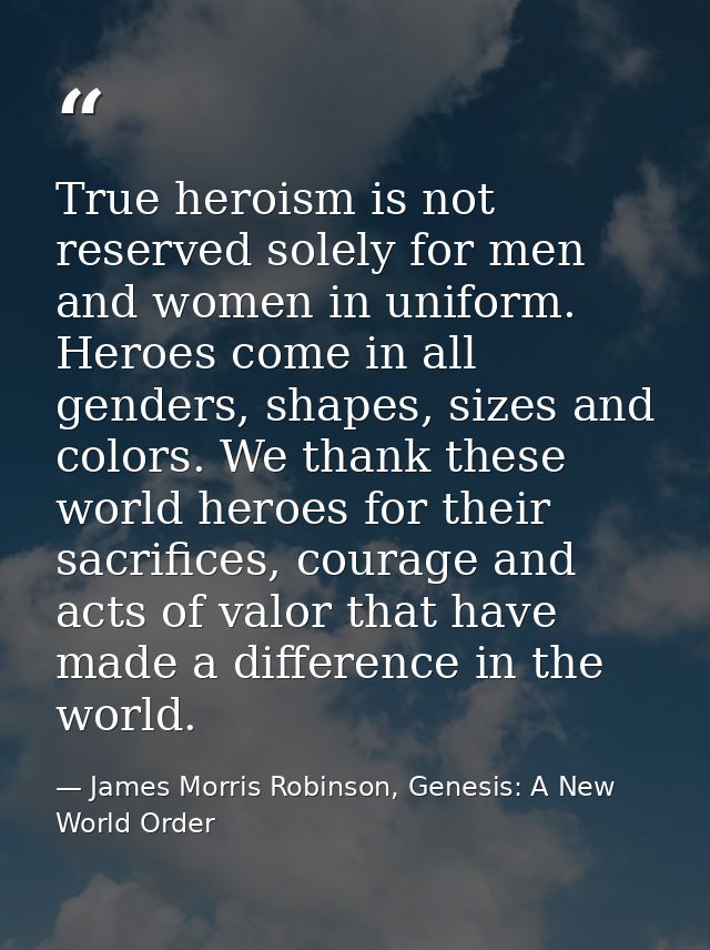 True heroism is not reserved solely for men and women in uniform. Heroes come in all genders, shapes, sizes and colors.  — James Morris Robinson, Genesis: A New World Order