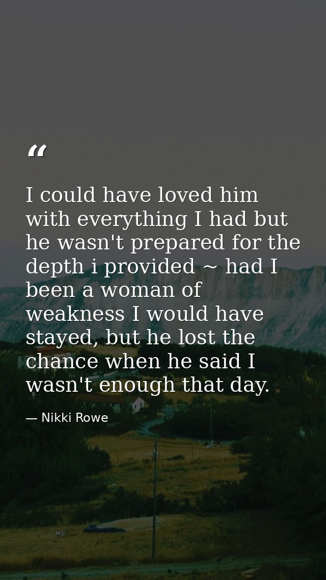 I could have loved him with everything I had but he wasn't prepared for the depth i provided ~ had I been a woman of wea — Nikki Rowe