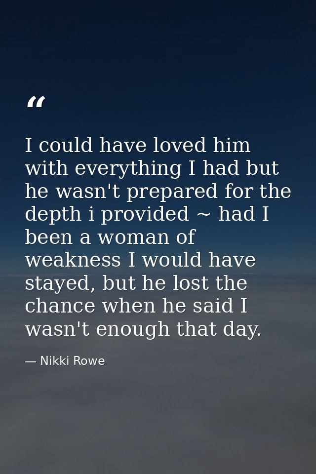 I could have loved him with everything I had but he wasn't prepared for the depth i provided ~ had I been a woman of wea — Nikki Rowe