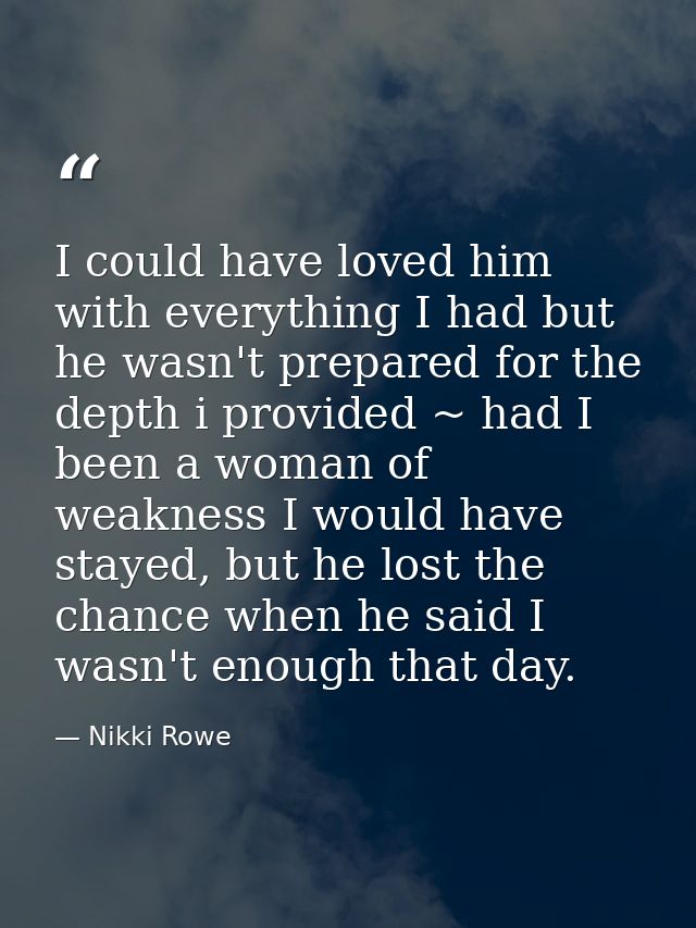 I could have loved him with everything I had but he wasn't prepared for the depth i provided ~ had I been a woman of wea — Nikki Rowe