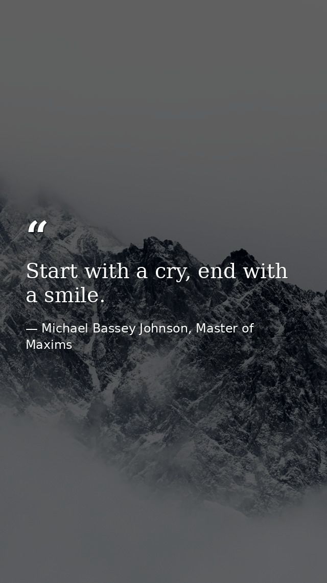 Start with a cry, end with a smile. — Michael Bassey Johnson, Master of Maxims