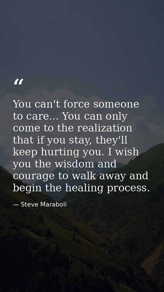 You can't force someone to care... You can only come to the realization that if you stay, they'll keep hurting you. I wi — Steve Maraboli