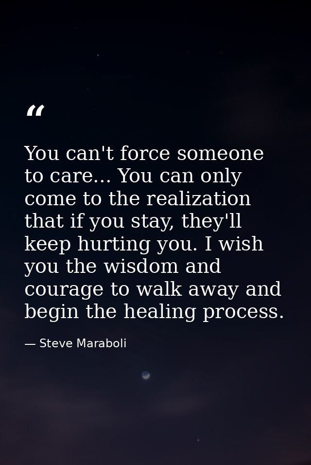 You can't force someone to care... You can only come to the realization that if you stay, they'll keep hurting you. I wi — Steve Maraboli