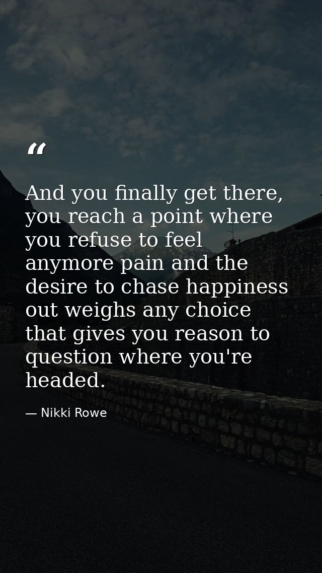 And you finally get there, you reach a point where you refuse to feel anymore pain and the desire to chase happiness out — Nikki Rowe