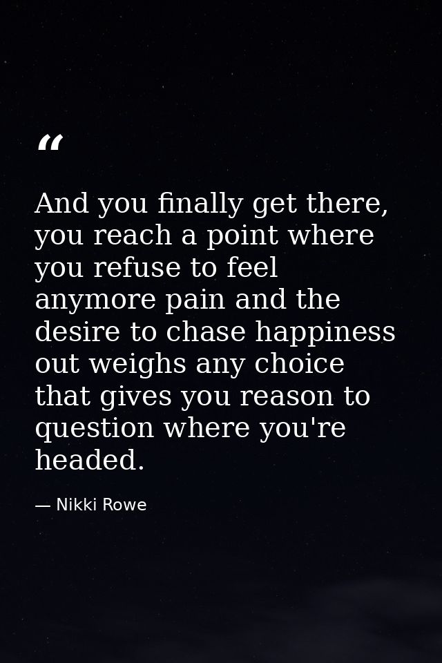 And you finally get there, you reach a point where you refuse to feel anymore pain and the desire to chase happiness out — Nikki Rowe