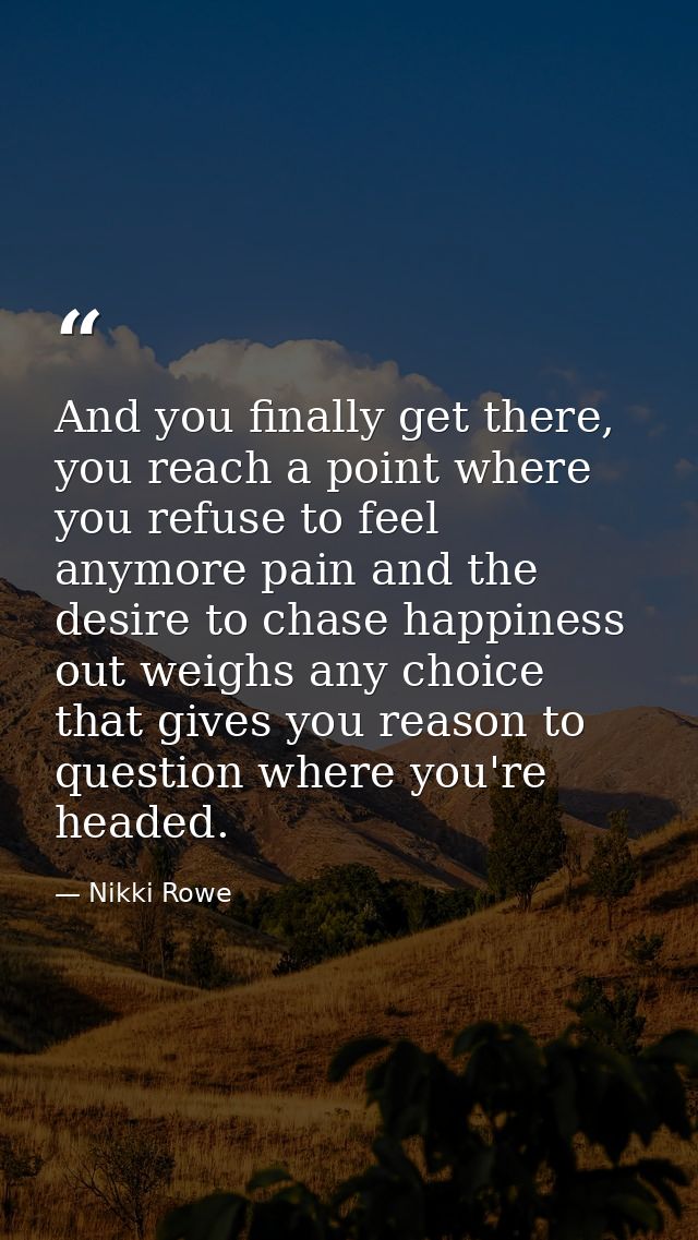 And you finally get there, you reach a point where you refuse to feel anymore pain and the desire to chase happiness out — Nikki Rowe