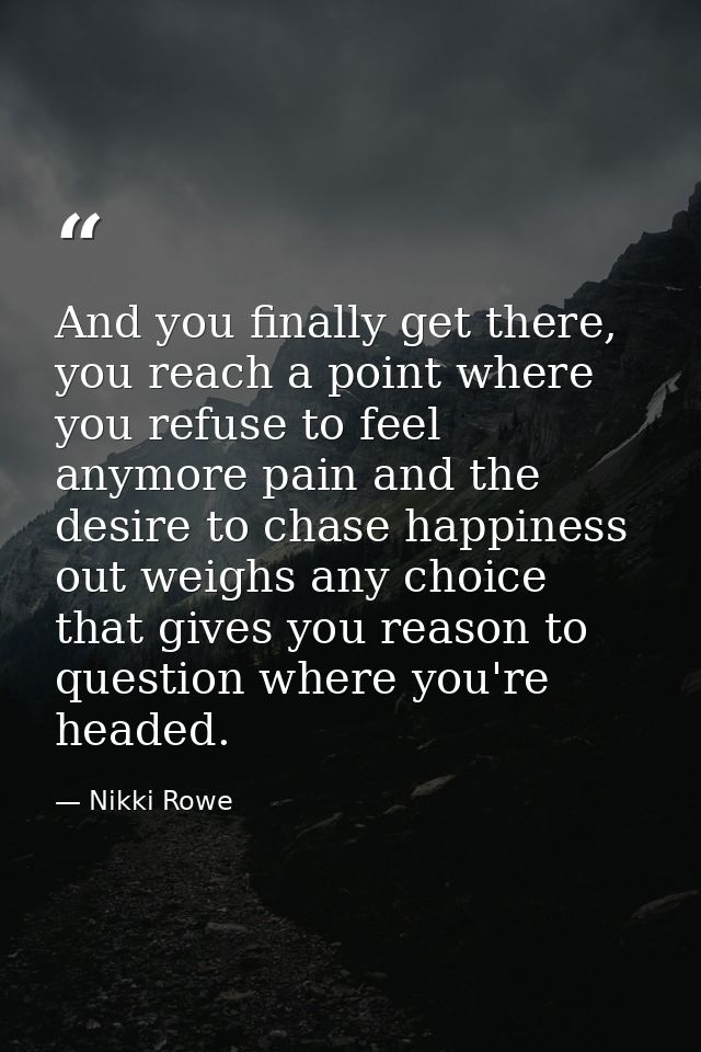 And you finally get there, you reach a point where you refuse to feel anymore pain and the desire to chase happiness out — Nikki Rowe