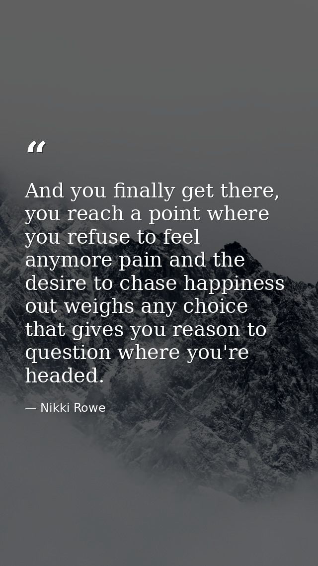 And you finally get there, you reach a point where you refuse to feel anymore pain and the desire to chase happiness out — Nikki Rowe