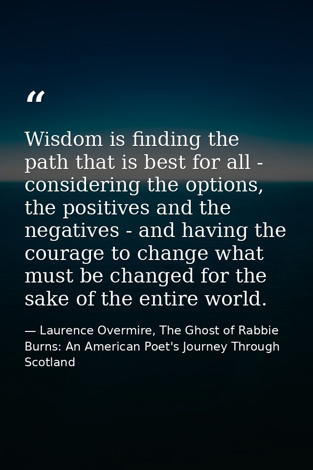 Wisdom is finding the path that is best for all - considering the options, the positives and the negatives - and having  — Laurence Overmire, The Ghost of Rabbie Burns: An American Poet's Journey Through Scotland