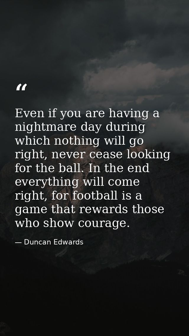 Even if you are having a nightmare day during which nothing will go right, never cease looking for the ball. In the end  — Duncan Edwards