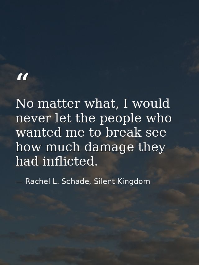 No matter what, I would never let the people who wanted me to break see how much damage they had inflicted. — Rachel L. Schade, Silent Kingdom