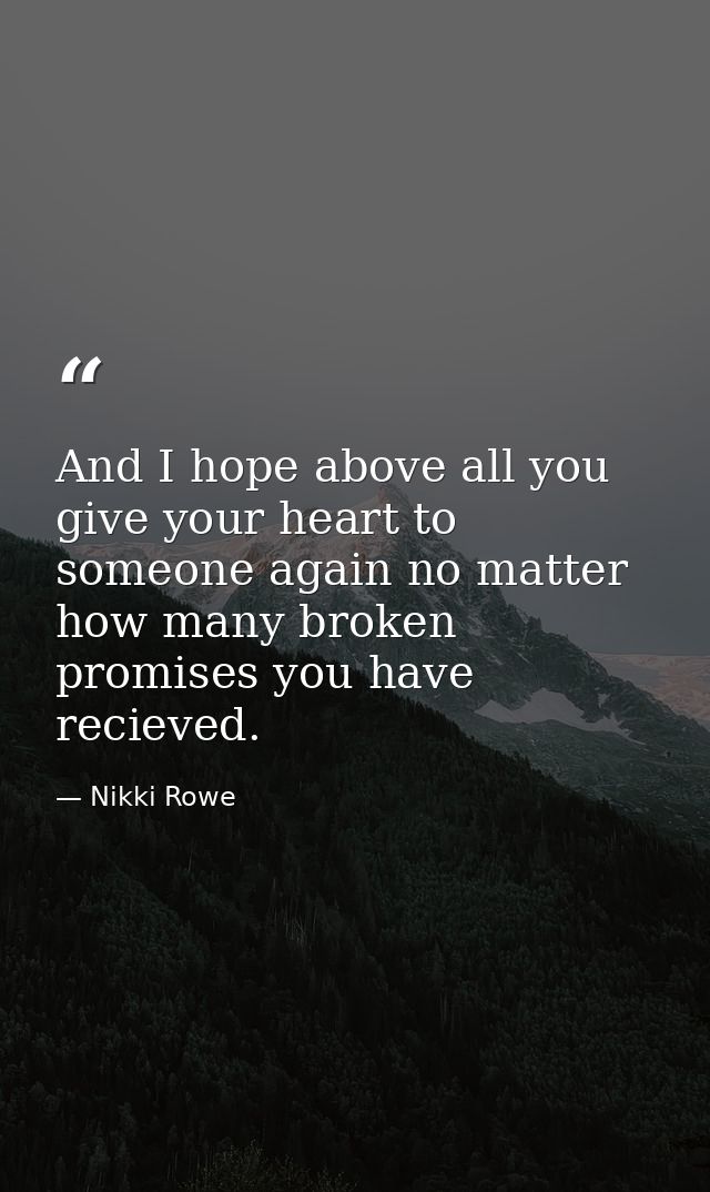 And I hope above all you give your heart to someone again no matter how many broken promises you have recieved. — Nikki Rowe