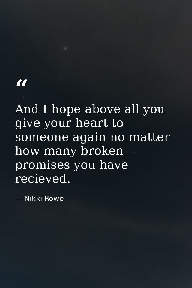 And I hope above all you give your heart to someone again no matter how many broken promises you have recieved. — Nikki Rowe