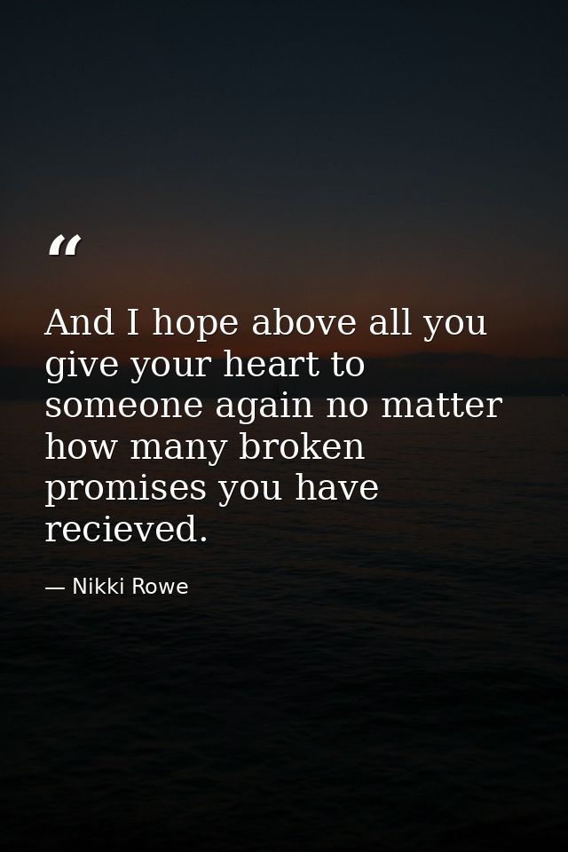 And I hope above all you give your heart to someone again no matter how many broken promises you have recieved. — Nikki Rowe