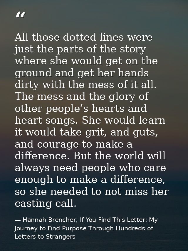 All those dotted lines were just the parts of the story where she would get on the ground and get her hands dirty with t — Hannah Brencher, If You Find This Letter: My Journey to Find Purpose Through Hundreds of Letters to Strangers
