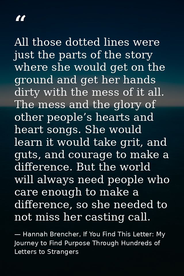 All those dotted lines were just the parts of the story where she would get on the ground and get her hands dirty with t — Hannah Brencher, If You Find This Letter: My Journey to Find Purpose Through Hundreds of Letters to Strangers