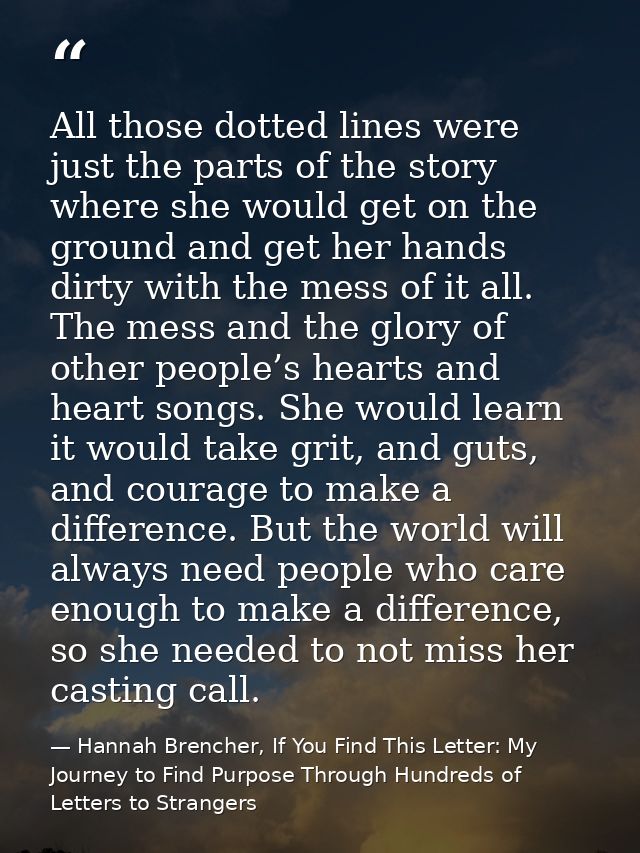 All those dotted lines were just the parts of the story where she would get on the ground and get her hands dirty with t — Hannah Brencher, If You Find This Letter: My Journey to Find Purpose Through Hundreds of Letters to Strangers