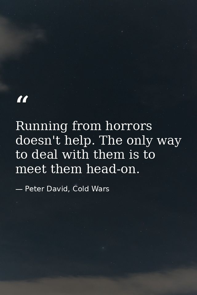 Running from horrors doesn't help. The only way to deal with them is to meet them head-on. — Peter David, Cold Wars