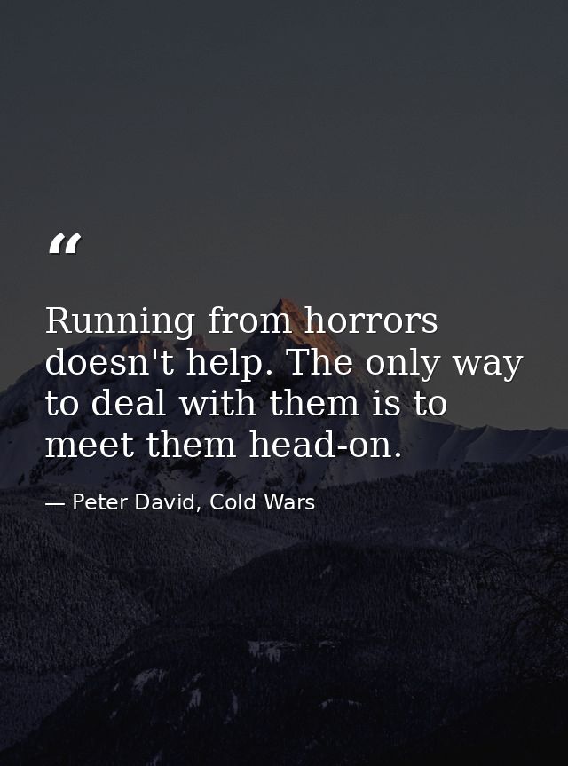Running from horrors doesn't help. The only way to deal with them is to meet them head-on. — Peter David, Cold Wars