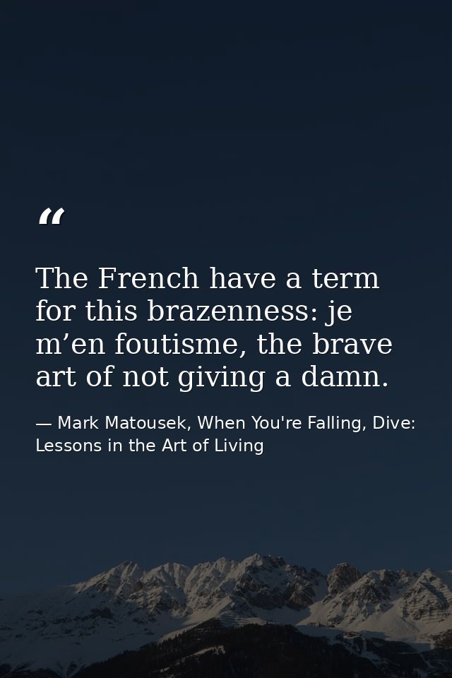 The French have a term for this brazenness: je m’en foutisme, the brave art of not giving a damn. — Mark Matousek, When You're Falling, Dive: Lessons in the Art of Living