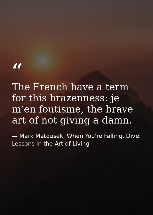 The French have a term for this brazenness: je m’en foutisme, the brave art of not giving a damn. — Mark Matousek, When You're Falling, Dive: Lessons in the Art of Living