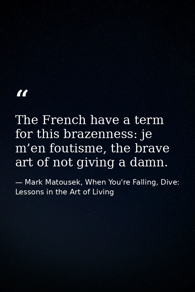 The French have a term for this brazenness: je m’en foutisme, the brave art of not giving a damn. — Mark Matousek, When You're Falling, Dive: Lessons in the Art of Living