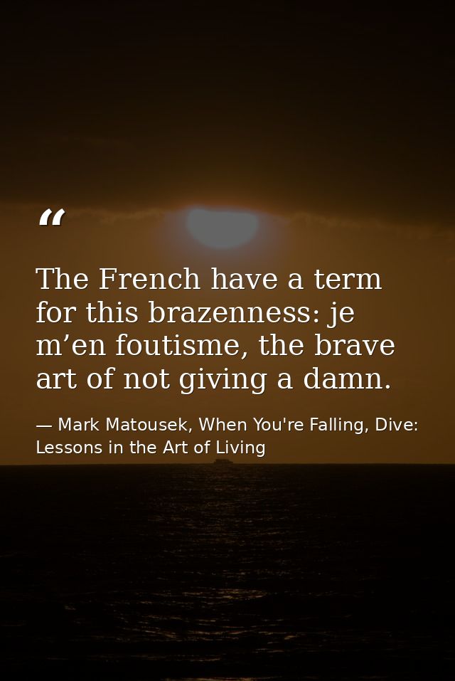 The French have a term for this brazenness: je m’en foutisme, the brave art of not giving a damn. — Mark Matousek, When You're Falling, Dive: Lessons in the Art of Living