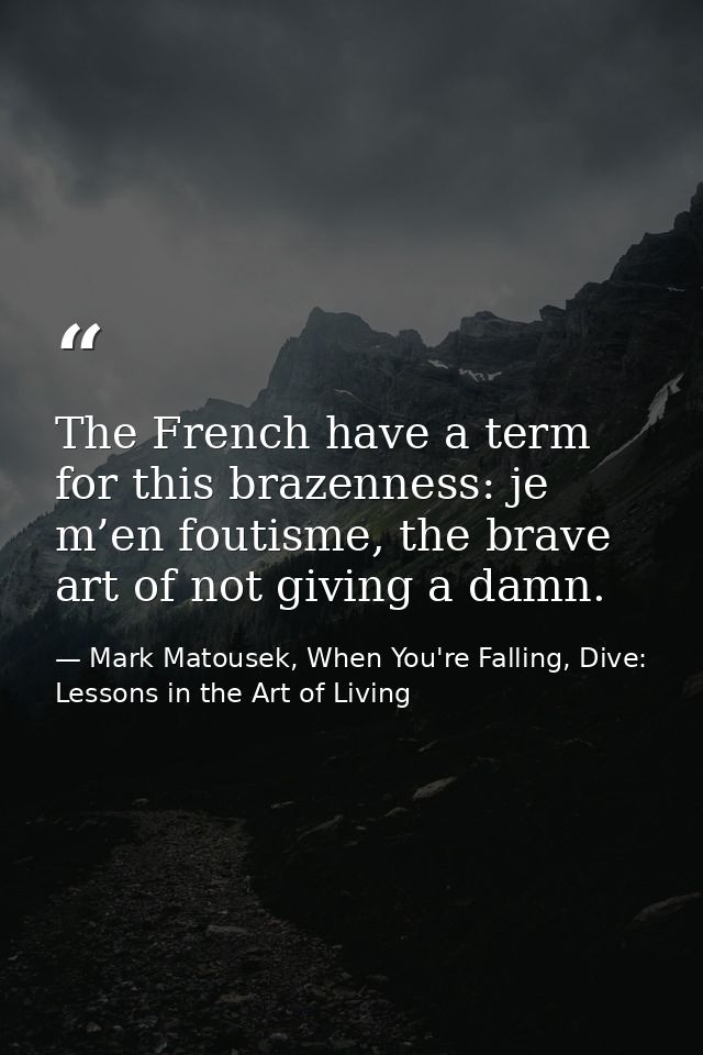 The French have a term for this brazenness: je m’en foutisme, the brave art of not giving a damn. — Mark Matousek, When You're Falling, Dive: Lessons in the Art of Living