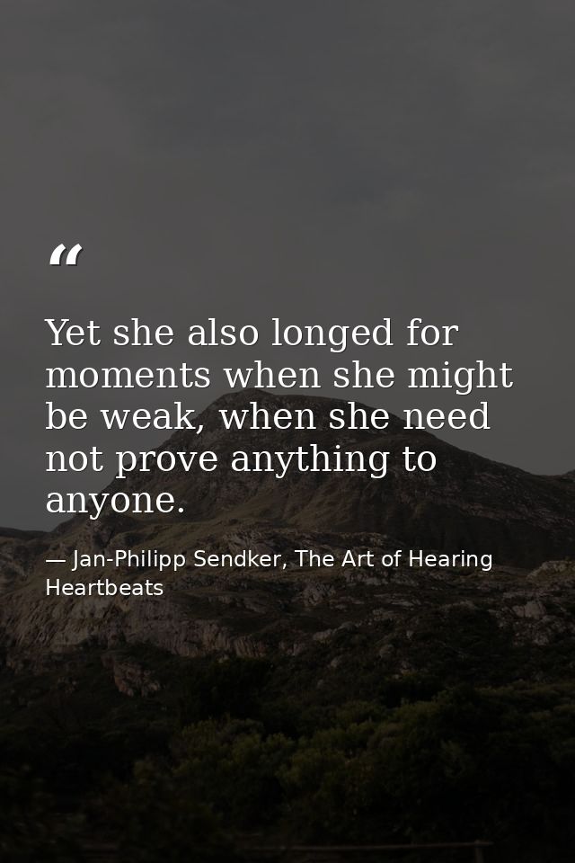 Yet she also longed for moments when she might be weak, when she need not prove anything to anyone. — Jan-Philipp Sendker, The Art of Hearing Heartbeats