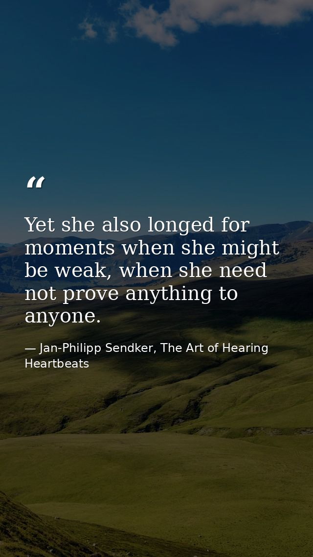 Yet she also longed for moments when she might be weak, when she need not prove anything to anyone. — Jan-Philipp Sendker, The Art of Hearing Heartbeats