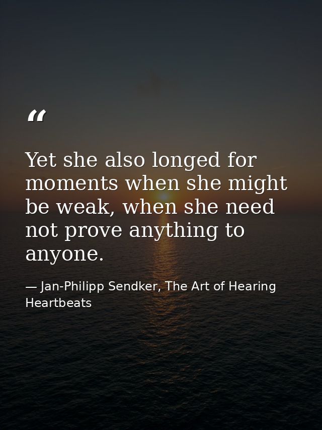 Yet she also longed for moments when she might be weak, when she need not prove anything to anyone. — Jan-Philipp Sendker, The Art of Hearing Heartbeats