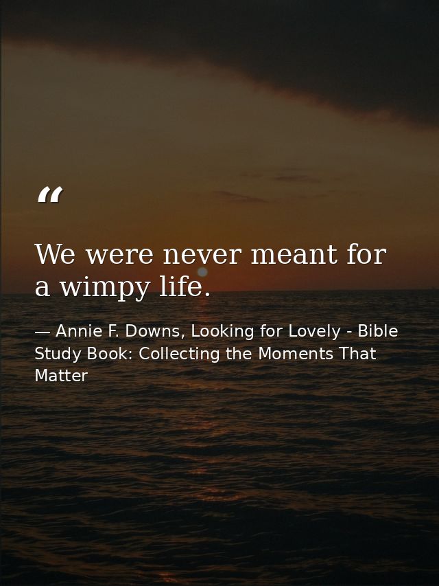 We were never meant for a wimpy life. — Annie F. Downs, Looking for Lovely - Bible Study Book: Collecting the Moments That Matter