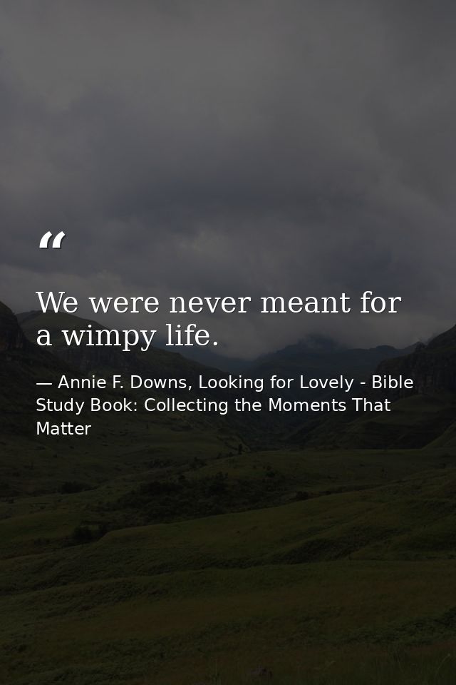 We were never meant for a wimpy life. — Annie F. Downs, Looking for Lovely - Bible Study Book: Collecting the Moments That Matter