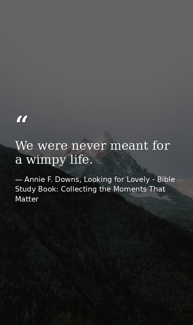 We were never meant for a wimpy life. — Annie F. Downs, Looking for Lovely - Bible Study Book: Collecting the Moments That Matter