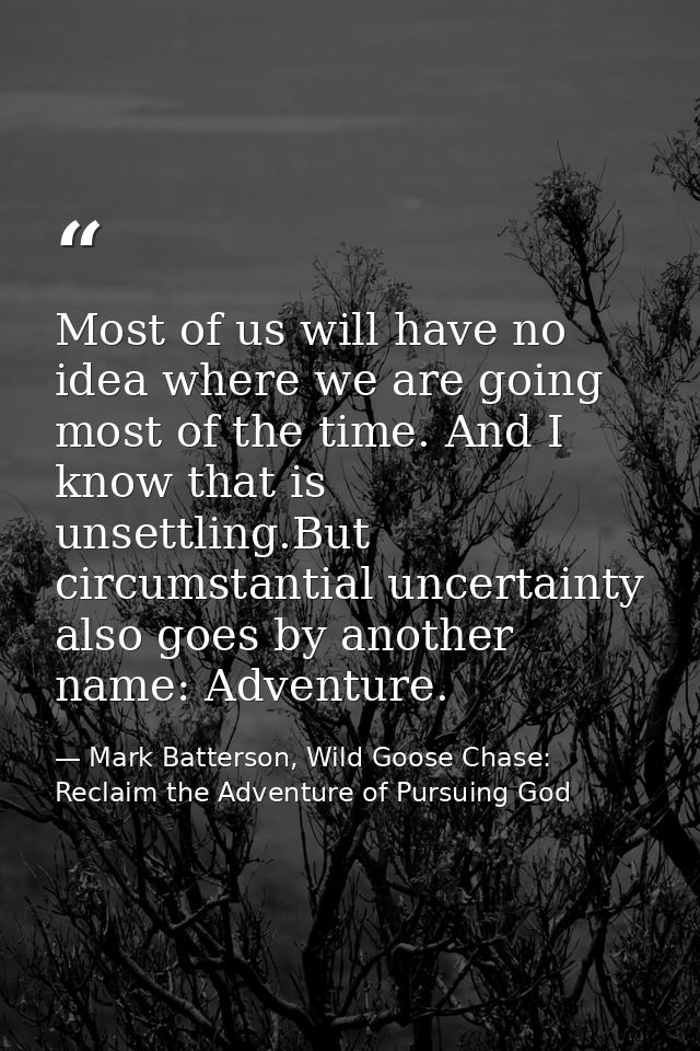 Most of us will have no idea where we are going most of the time. And I know that is unsettling.But circumstantial uncer — Mark Batterson, Wild Goose Chase: Reclaim the Adventure of Pursuing God